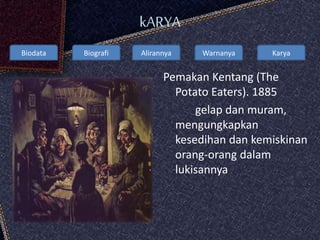 Biodata Biografi Alirannya Warnanya Karya
kARYA
Pemakan Kentang (The
Potato Eaters). 1885
gelap dan muram,
mengungkapkan
kesedihan dan kemiskinan
orang-orang dalam
lukisannya
 