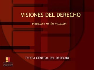   VISIONES DEL DERECHO PROFESOR: MATÍAS VILLALÓN TEORÍA GENERAL DEL DERECHO 