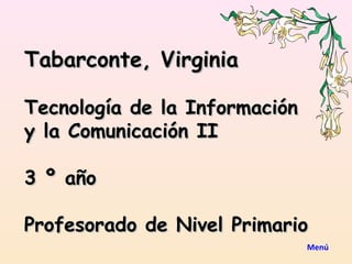 Tabarconte, Virginia

Tecnología de la Información
y la Comunicación II

3 º año

Profesorado de Nivel Primario
                               Menú
 