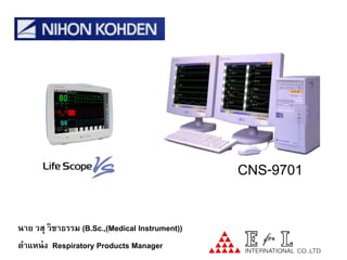 CNS-9701K
                                                   CNS-9701
                                                 (64/p)
                                                          with QP-974P




นาย วสุ วิชาธรรม (B.Sc.,(Medical Instrument))
ตาแหน่ ง Respiratory Products Manager
 
