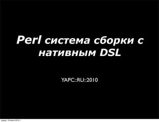 Perl система сборки с
                         нативным DSL

                            YAPC::RU::2010




среда, 16 июня 2010 г.
 