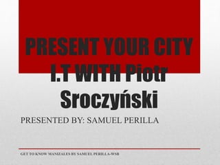 PRESENT YOUR CITY
I.T WITH Piotr
Sroczyński
PRESENTED BY: SAMUEL PERILLA
GET TO KNOW MANIZALES BY SAMUEL PERILLA-WSB
 