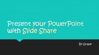 Present your PowerPoint
with Slide Share
By Grape
 