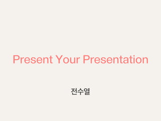 Present Your Presentation
전수열
 