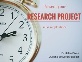 Present your
in 10 simple slides
RESEARCH PROJECT
Dr Helen Dixon
Queen's University Belfast
 