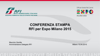 CONFERENZA STAMPA
RFI per Expo Milano 2015
Maurizio Gentile
Amministratore Delegato RFI Milano 15.04.2015
 