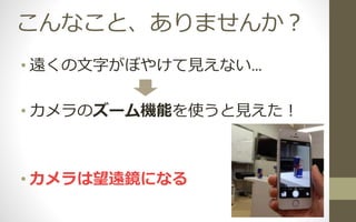 こんなこと、ありませんか？
• 遠くの文字がぼやけて見えない…
• カメラのズーム機能を使うと見えた！
• カメラは望遠鏡になる
 