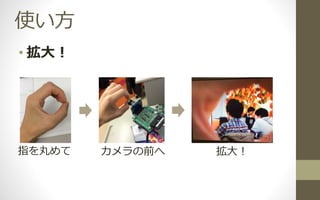 使い方
• 拡大！
指を丸めて カメラの前へ 拡大！
 