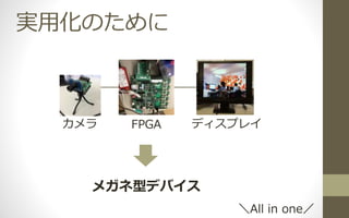 実用化のために
カメラ FPGA ディスプレイ
メガネ型デバイス
＼All in one／
 