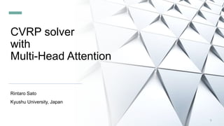 CVRP solver
with
Multi-Head Attention
Rintaro Sato
Kyushu University, Japan
0
 