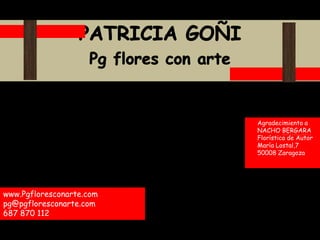 PATRICIA GOÑI Pg flores con arte      Agradecimiento a      NACHO BERGARA      Florística de Autor      María Lostal,7      50008 Zaragoza	 www.Pgfloresconarte.com pg@pgfloresconarte.com 687 870 112 