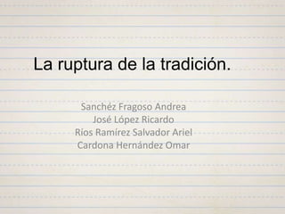 Sanchéz Fragoso Andrea
José López Ricardo
Ríos Ramírez Salvador Ariel
Cardona Hernández Omar
La ruptura de la tradición.
 