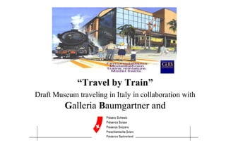 “Travel by Train”
    Draft Museum traveling in Italy in collaboration with
                        Galleria Baumgartner and


Property Consulting &                                       1
Promotion
 