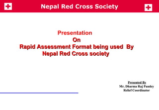 Presentation  On Rapid Assessment Format being used  By Nepal Red Cross society  Presented By Mr. Dharma Raj Pandey  Relief Coordinator  