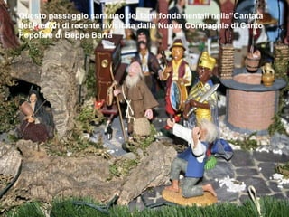 Questo passaggio sarà uno dei temi fondamentali nella”Cantata dei Pastori di recente rivisitata dalla Nuova Compagnia di Canto Popolare di Beppe Barra 