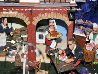 Nella piazza non possono mancare la pescheria,l’osteria e la macelleria 