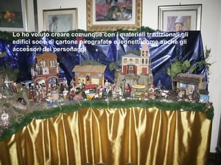Lo ho voluto creare comunque con i materiali tradizionali,gli edifici sono di cartone pirografato e legnetti come anche gli accessori dei personaggi 