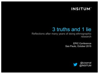 3 truths and 1 lie
Reflections after many years of doing ethnographic
research
EPIC Conference
Sao Paulo, October 2015
@luisarnal
@INSITUM
 