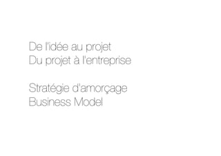 De l’idée au projet
Du projet à l’entreprise

Stratégie d’amorçage
Business Model

 