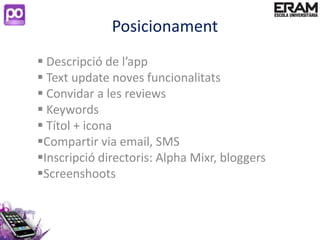 Posicionament
 Descripció de l’app
 Text update noves funcionalitats
 Convidar a les reviews
 Keywords
 Títol + icona
Compartir via email, SMS
Inscripció directoris: Alpha Mixr, bloggers
Screenshoots
 