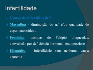 •   Causa de infertilidade?
   Masculina - diminuição do n.º e/ou qualidade de
    espermatozoides ...
   Feminina     -trompas    de   Falópio    bloqueadas,
    anovulação por deficiência hormonal, endometriose ...
   Idiopática – infertilidade sem nenhuma causa
    aparente
 