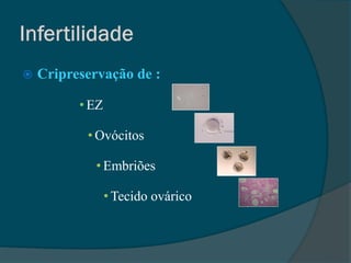    Cripreservação de :

          • EZ

           • Ovócitos

             • Embriões

                 • Tecido ovárico
 