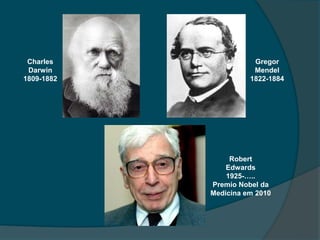 Charles               Gregor
 Darwin                Mendel
1809-1882             1822-1884




                 Robert
                Edwards
                1925-…..
            Premio Nobel da
            Medicina em 2010
 