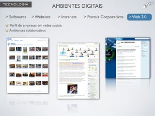 AMBIENTES DIGITAIS
> Websites> Softwares > Intranets > Portais Corporativos > Web 2.0
Perﬁl de empresas em redes sociais
Ambientes colaborativos
> Web 2.0
TECNOLOGIA
 