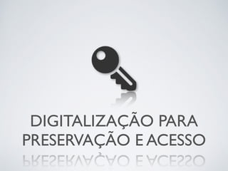 DIGITALIZAÇÃO PARA
PRESERVAÇÃO E ACESSO
 