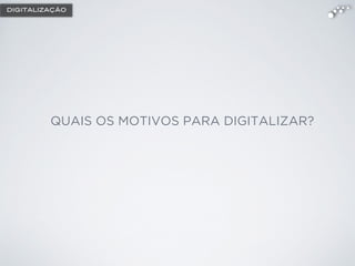 QUAIS OS MOTIVOS PARA DIGITALIZAR?
DIGITALIZAÇÃO
 