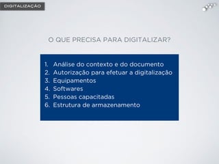 O QUE PRECISA PARA DIGITALIZAR?
1. Análise do contexto e do documento
2. Autorização para efetuar a digitalização
3. Equipamentos
4. Softwares
5. Pessoas capacitadas
6. Estrutura de armazenamento
DIGITALIZAÇÃO
 