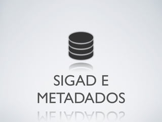 SIGAD E
METADADOS
 
