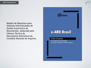 Modelo de Requisitos para
Sistemas Informatizados de
Gestão Arquivística de
Documentos, elaborado pela
Câmara Técnica de
Documentos Eletrônicos do
Conselho Nacional de Arquivos.
!
metadados
 
