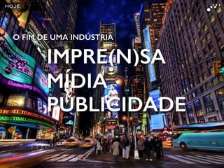 O FIM DE UMA INDÚSTRIA
IMPRE(N)SA
MÍDIA
PUBLICIDADE
HOJE
 