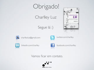 Obrigado!
Charlley Luz
charlleyluz@gmail.com twitter.com/charlley
facebook.com/charlleylinkedin.com/charlley
Segue lá :)
Vamos ﬁcar em contato.
 