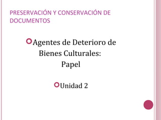 PRESERVACIÓN Y CONSERVACIÓN DE
DOCUMENTOS
Agentes de Deterioro de
Bienes Culturales:
Papel
Unidad 2
 