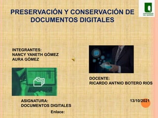 PRESERVACIÓN Y CONSERVACIÓN DE
DOCUMENTOS DIGITALES
INTEGRANTES:
NANCY YANETH GÓMEZ
AURA GÓMEZ
DOCENTE:
RICARDO ANTNIO BOTERO RIOS
Enlace:
13/10/2021
ASIGNATURA:
DOCUMENTOS DIGITALES
 