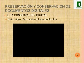 PRESERVACIÓN Y CONSERVACIÓN DE
DOCUMENTOS DIGITALES
 2. LA CONSERVACION DIGITAL
 Nota: video (Activación al hacer doble clic)
 