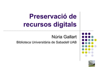 Preservació de recursos digitals Núria Gallart Biblioteca Universitària de Sabadell UAB 