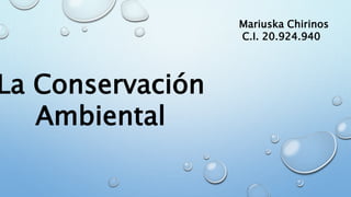 La Conservación
Ambiental
Mariuska Chirinos
C.I. 20.924.940
 