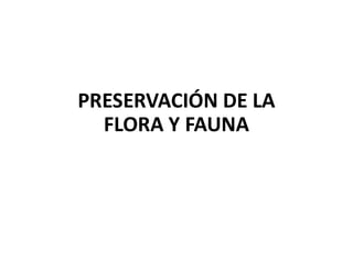 PRESERVACIÓN DE LA
FLORA Y FAUNA
 