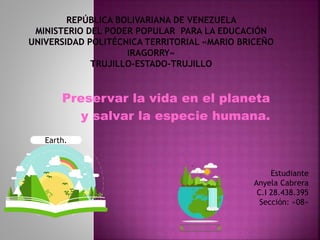 Preservar la vida en el planeta
y salvar la especie humana.
Earth.
Estudiante
Anyela Cabrera
C.I 28.438.395
Sección: «08»
 
