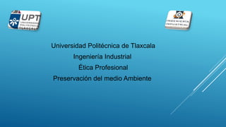 Universidad Politécnica de Tlaxcala
Ingeniería Industrial
Ética Profesional
Preservación del medio Ambiente
 