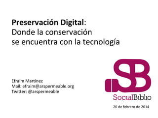 Preservación Digital:
Donde la conservación
se encuentra con la tecnología

Efraim Martinez
Mail: efraim@arspermeable.org
Twitter: @arspermeable
26 de febrero de 2014

 