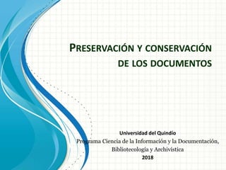 PRESERVACIÓN Y CONSERVACIÓN
DE LOS DOCUMENTOS
Universidad del Quindío
Programa Ciencia de la Información y la Documentación,
Bibliotecología y Archivística
2018
 