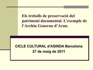 Els treballs de preservació del
   patrimoni documental. L’exemple de
   l’Archiu Generau d’Aran.



CICLE CULTURAL d'ASINDA Barcelona
        27 de maig de 2011
 