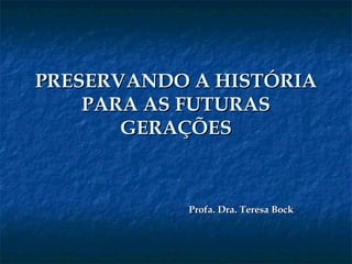 PRESERVANDO A HISTÓRIAPRESERVANDO A HISTÓRIA
PARA AS FUTURASPARA AS FUTURAS
GERAÇÕESGERAÇÕES
Profa. Dra. Teresa BockProfa. Dra. Teresa Bock
 