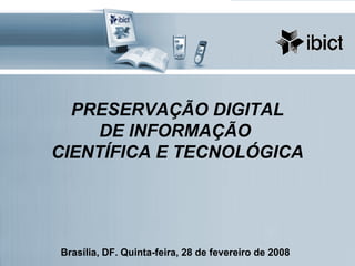 PRESERVAÇÃO DIGITAL
DE INFORMAÇÃO
CIENTÍFICA E TECNOLÓGICA
Brasília, DF. Quinta-feira, 28 de fevereiro de 2008
 