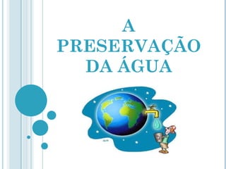 A
PRESERVAÇÃO
  DA ÁGUA
 