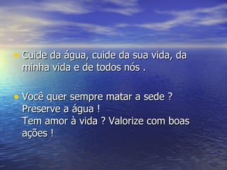 Cuide da água, cuide da sua vida, da minha vida e de todos nós . Você quer sempre matar a sede ? Preserve a água !  Tem amor à vida ? Valorize com boas ações ! 